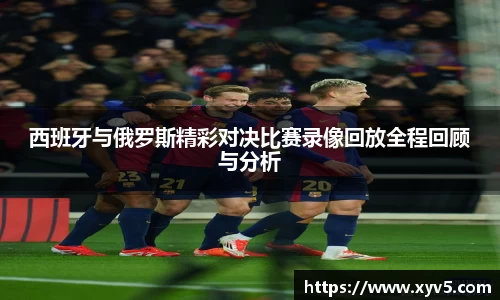 西班牙与俄罗斯精彩对决比赛录像回放全程回顾与分析