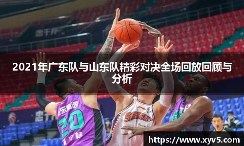 2021年广东队与山东队精彩对决全场回放回顾与分析